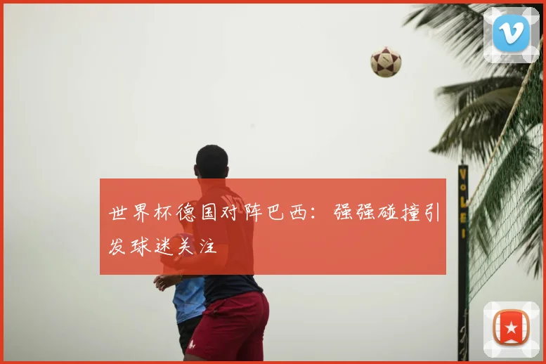 世界杯德国对阵巴西:强强碰撞引发球迷关注