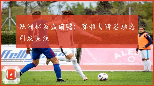 欧洲杯波盘前瞻：赛程与阵容动态引发关注