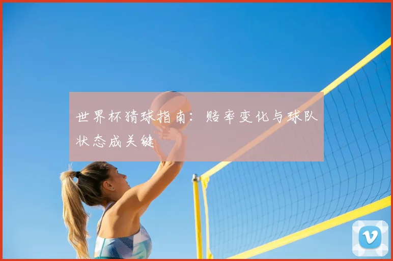 世界杯猜球指南:赔率变化与球队状态成关键