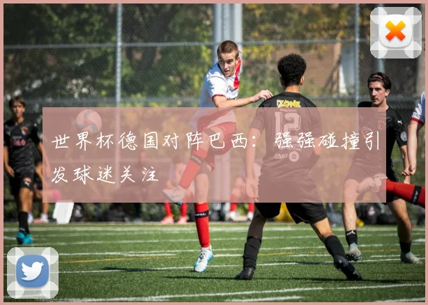 世界杯德国对阵巴西:强强碰撞引发球迷关注