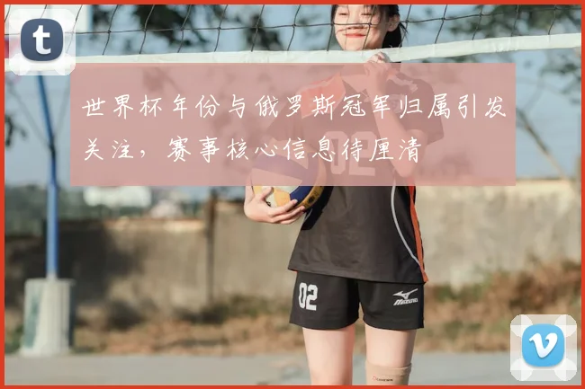 世界杯年份与俄罗斯冠军归属引发关注，赛事核心信息待厘清
