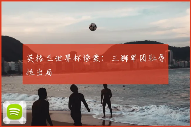 英格兰世界杯惨案:三狮军团耻辱性出局