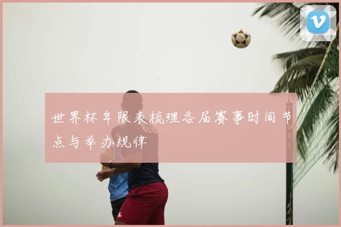 世界杯年限表梳理各届赛事时间节点与举办规律