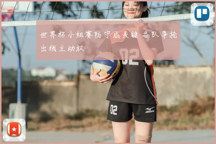 世界杯小组赛防守成关键 各队争抢出线主动权