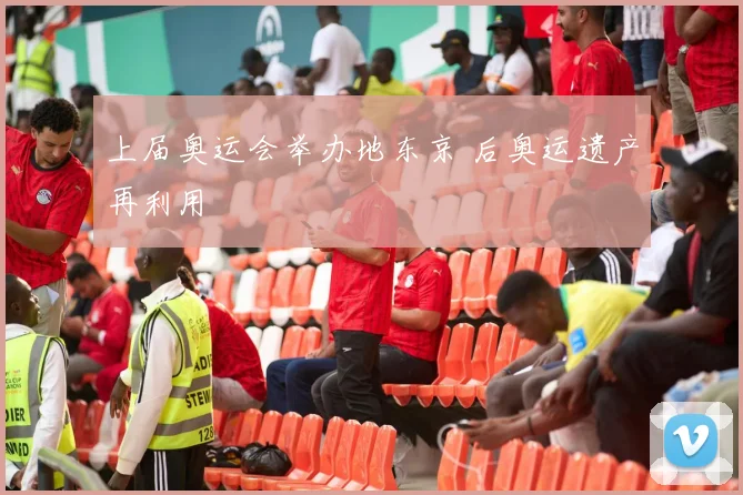 上届奥运会举办地东京 后奥运遗产再利用