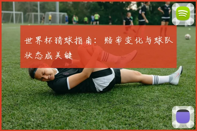 世界杯猜球指南:赔率变化与球队状态成关键