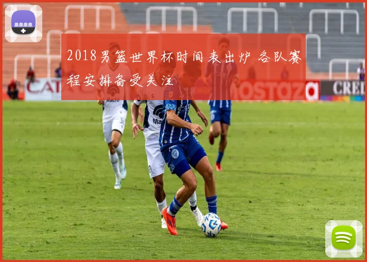 2018男篮世界杯时间表出炉 各队赛程安排备受关注