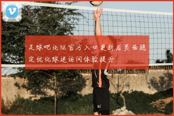 足球吧论坛官方入口更新后页面稳定优化球迷访问体验提升