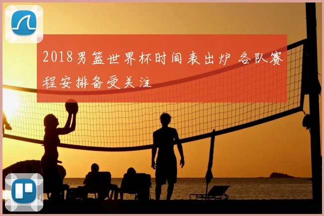 2018男篮世界杯时间表出炉 各队赛程安排备受关注