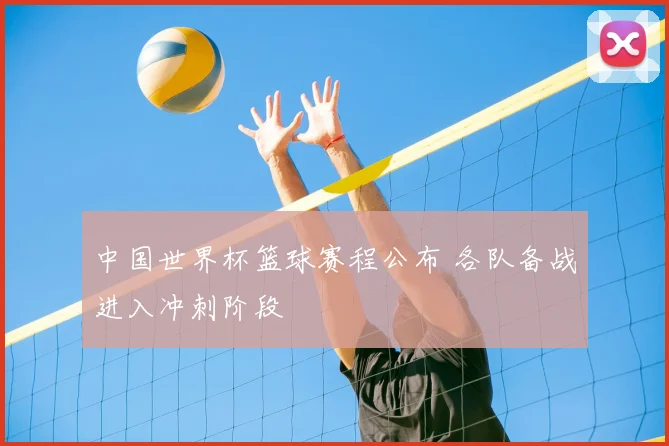 中国世界杯篮球赛程公布 各队备战进入冲刺阶段