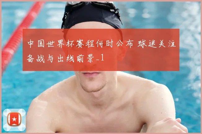 中国世界杯赛程何时公布 球迷关注备战与出线前景_1