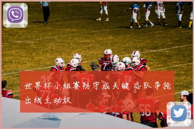 世界杯小组赛防守成关键 各队争抢出线主动权