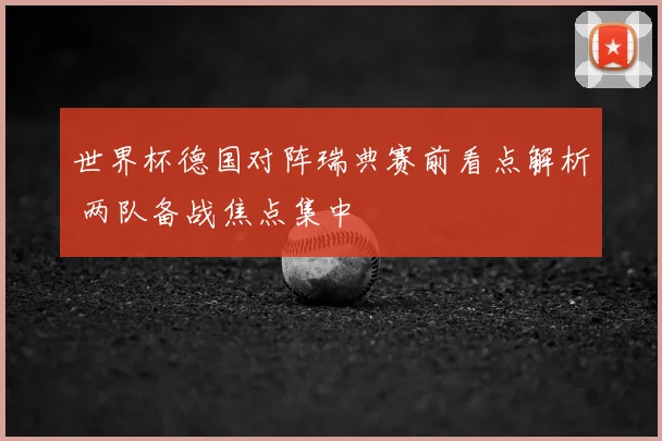 世界杯德国对阵瑞典赛前看点解析 两队备战焦点集中