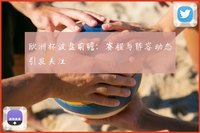 欧洲杯波盘前瞻:赛程与阵容动态引发关注
